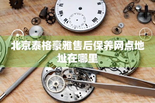 北京泰格豪雅售后保養(yǎng)網(wǎng)點(diǎn)地址在哪里