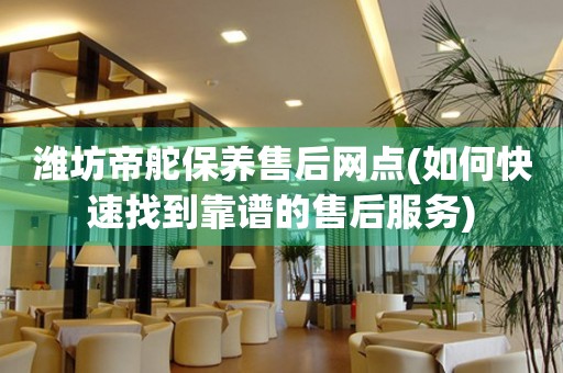 濰坊帝舵保養(yǎng)售后網(wǎng)點(diǎn)(如何快速找到靠譜的售后服務(wù))