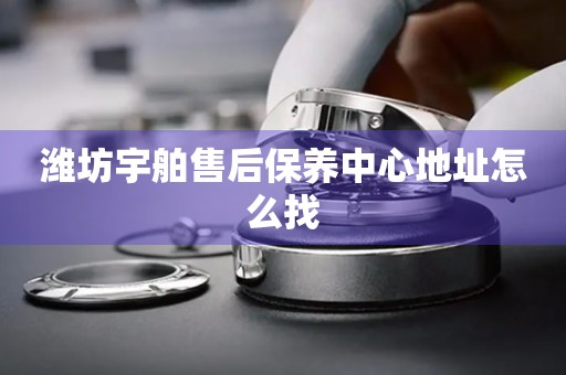 濰坊宇舶售后保養(yǎng)中心地址怎么找
