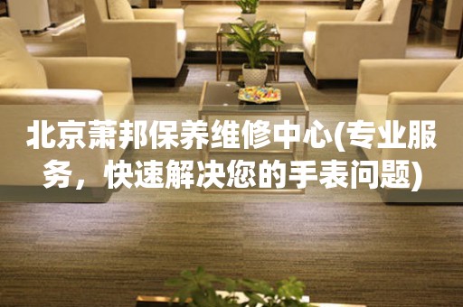 北京蕭邦保養(yǎng)維修中心(專業(yè)服務(wù)，快速解決您的手表問題)