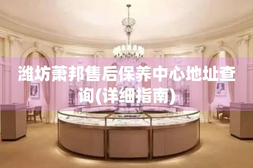 濰坊蕭邦售后保養(yǎng)中心地址查詢(詳細(xì)指南)