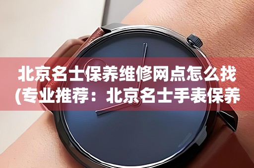 北京名士保養(yǎng)維修網(wǎng)點(diǎn)怎么找(專業(yè)推薦：北京名士手表保養(yǎng)維修門店大全)
