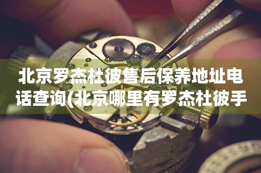 北京羅杰杜彼售后保養(yǎng)地址電話查詢(北京哪里有羅杰杜彼手表售后保養(yǎng)服務(wù))