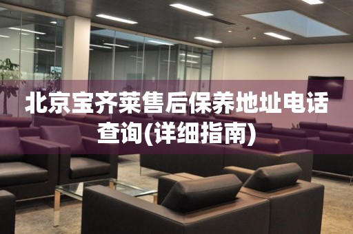 北京寶齊萊售后保養(yǎng)地址電話查詢(詳細(xì)指南)