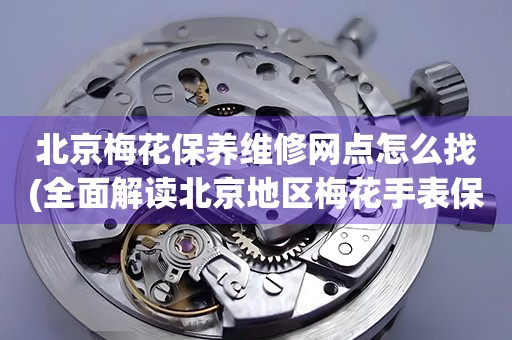 北京梅花保養(yǎng)維修網(wǎng)點(diǎn)怎么找(全面解讀北京地區(qū)梅花手表保養(yǎng)維修店推薦)
