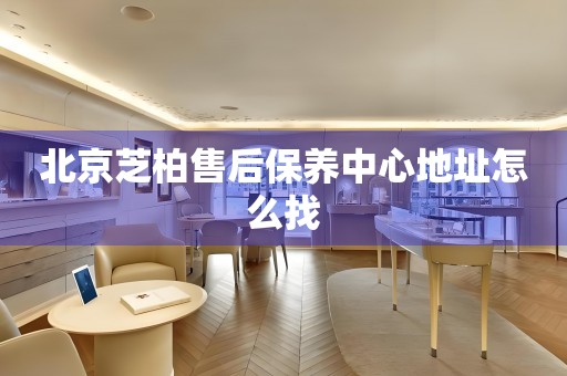 北京芝柏售后保養(yǎng)中心地址怎么找