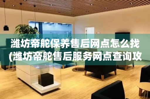 濰坊帝舵保養(yǎng)售后網(wǎng)點(diǎn)怎么找(濰坊帝舵售后服務(wù)網(wǎng)點(diǎn)查詢攻略)