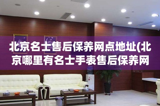 北京名士售后保養(yǎng)網(wǎng)點地址(北京哪里有名士手表售后保養(yǎng)網(wǎng)點)