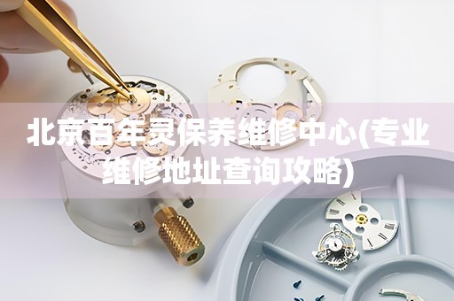 北京百年靈保養(yǎng)維修中心(專業(yè)維修地址查詢攻略)