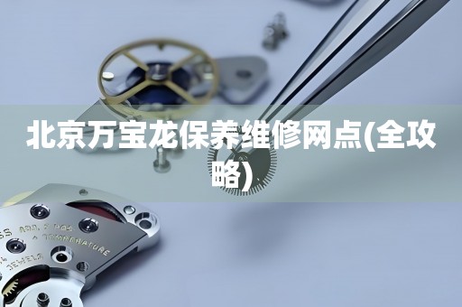 北京萬寶龍保養(yǎng)維修網(wǎng)點(全攻略)