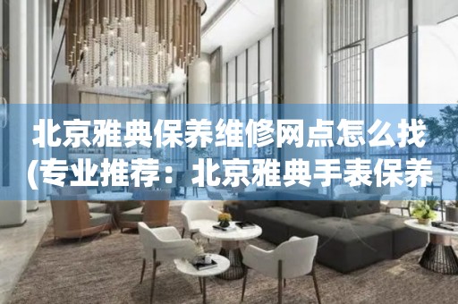 北京雅典保養(yǎng)維修網(wǎng)點怎么找(專業(yè)推薦：北京雅典手表保養(yǎng)維修門店大全)