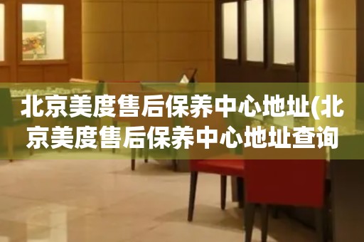 北京美度售后保養(yǎng)中心地址(北京美度售后保養(yǎng)中心地址查詢攻略)