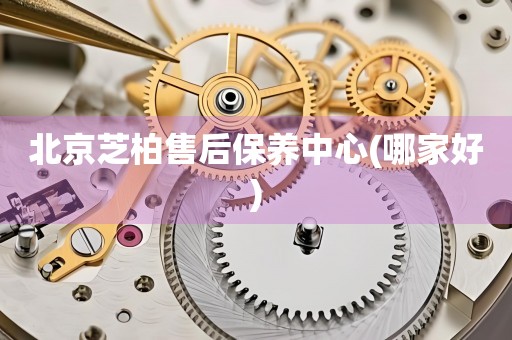 北京芝柏售后保養(yǎng)中心(哪家好)