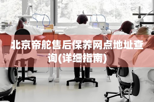 北京帝舵售后保養(yǎng)網(wǎng)點地址查詢(詳細指南)