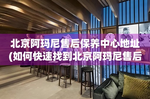 北京阿瑪尼售后保養(yǎng)中心地址(如何快速找到北京阿瑪尼售后保養(yǎng)中心的位置)