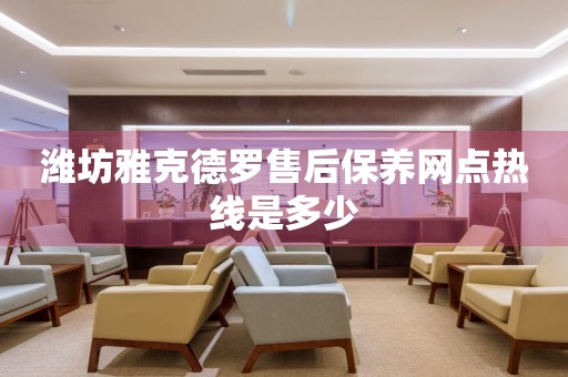 濰坊雅克德羅售后保養(yǎng)網(wǎng)點熱線是多少