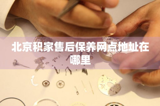 北京積家售后保養(yǎng)網(wǎng)點地址在哪里