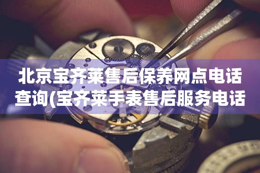 北京寶齊萊售后保養(yǎng)網(wǎng)點(diǎn)電話查詢(寶齊萊手表售后服務(wù)電話一鍵查詢)