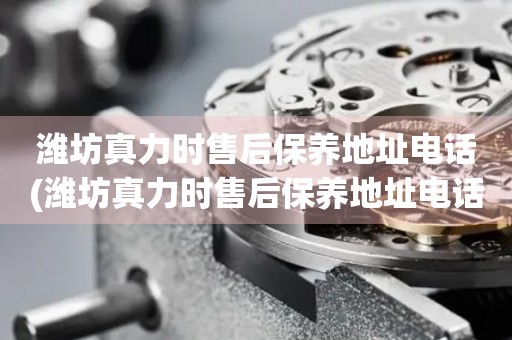 濰坊真力時(shí)售后保養(yǎng)地址電話(濰坊真力時(shí)售后保養(yǎng)地址電話查詢攻略)