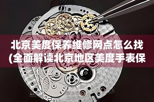 北京美度保養(yǎng)維修網(wǎng)點(diǎn)怎么找(全面解讀北京地區(qū)美度手表保養(yǎng)維修店推薦)