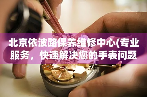 北京依波路保養(yǎng)維修中心(專業(yè)服務(wù)，快速解決您的手表問題)