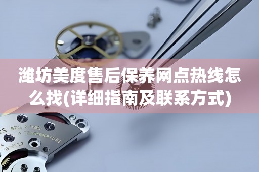 濰坊美度售后保養(yǎng)網(wǎng)點(diǎn)熱線怎么找(詳細(xì)指南及聯(lián)系方式)