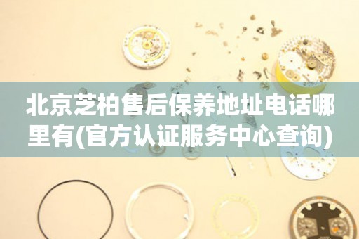 北京芝柏售后保養(yǎng)地址電話哪里有(官方認(rèn)證服務(wù)中心查詢)