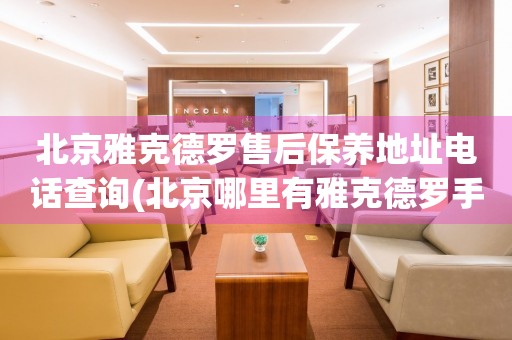 北京雅克德羅售后保養(yǎng)地址電話查詢(北京哪里有雅克德羅手表售后保養(yǎng)服務(wù))