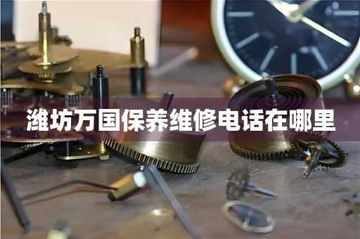 濰坊萬國保養(yǎng)維修電話在哪里
