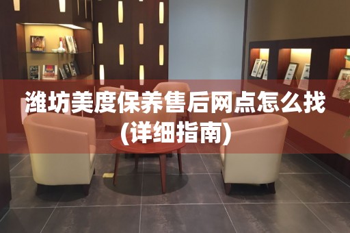 濰坊美度保養(yǎng)售后網(wǎng)點(diǎn)怎么找(詳細(xì)指南)
