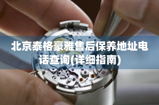 北京泰格豪雅售后保養(yǎng)地址電話查詢(詳細(xì)指南)