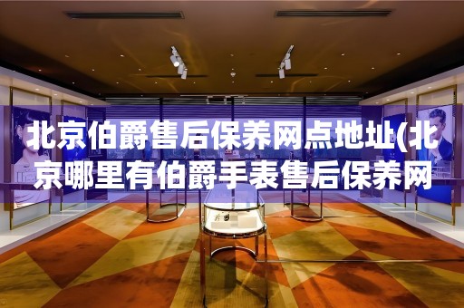 北京伯爵售后保養(yǎng)網(wǎng)點(diǎn)地址(北京哪里有伯爵手表售后保養(yǎng)網(wǎng)點(diǎn))