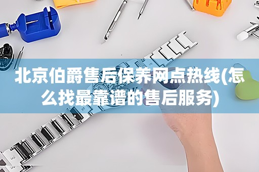 北京伯爵售后保養(yǎng)網(wǎng)點(diǎn)熱線(怎么找最靠譜的售后服務(wù))
