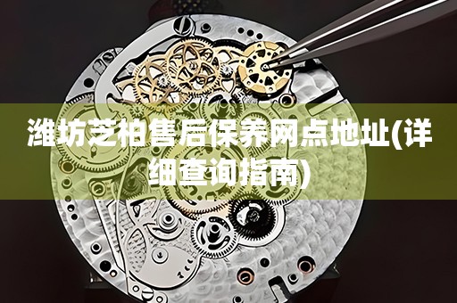 濰坊芝柏售后保養(yǎng)網(wǎng)點地址(詳細查詢指南)