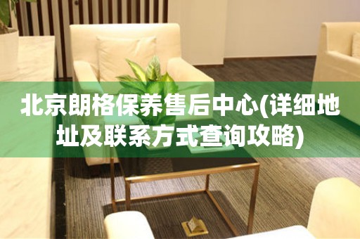 北京朗格保養(yǎng)售后中心(詳細地址及聯(lián)系方式查詢攻略)