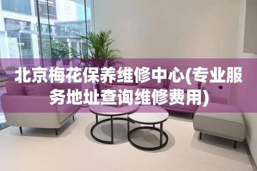 北京梅花保養(yǎng)維修中心(專業(yè)服務(wù)地址查詢維修費用)