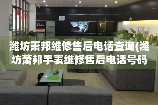 濰坊蕭邦維修售后電話查詢(濰坊蕭邦手表維修售后電話號碼)