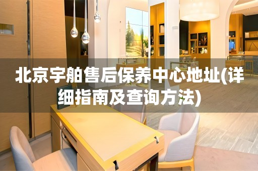 北京宇舶售后保養(yǎng)中心地址(詳細指南及查詢方法)