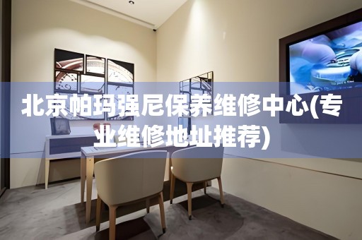 北京帕瑪強(qiáng)尼保養(yǎng)維修中心(專(zhuān)業(yè)維修地址推薦)