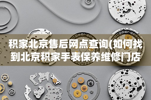 積家北京售后網(wǎng)點(diǎn)查詢(xún)(如何找到北京積家手表保養(yǎng)維修門(mén)店)
