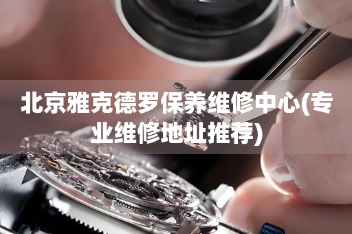 北京雅克德羅保養(yǎng)維修中心(專(zhuān)業(yè)維修地址推薦)