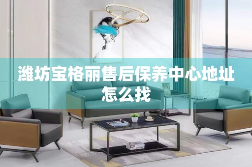 濰坊寶格麗售后保養(yǎng)中心地址怎么找