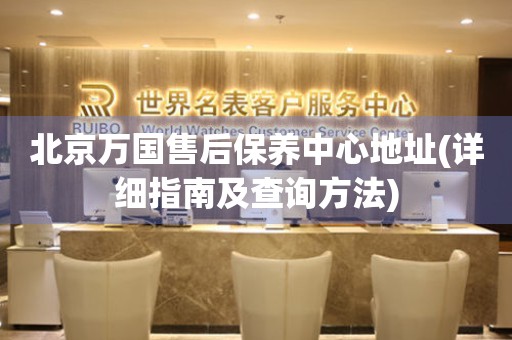 北京萬(wàn)國(guó)售后保養(yǎng)中心地址(詳細(xì)指南及查詢方法)