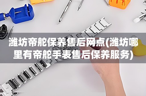 濰坊帝舵保養(yǎng)售后網(wǎng)點(diǎn)(濰坊哪里有帝舵手表售后保養(yǎng)服務(wù))