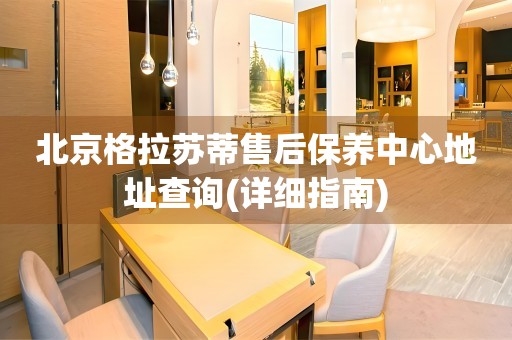 北京格拉蘇蒂售后保養(yǎng)中心地址查詢(詳細(xì)指南)