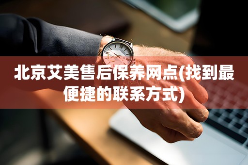 北京艾美售后保養(yǎng)網(wǎng)點(diǎn)(找到最便捷的聯(lián)系方式)