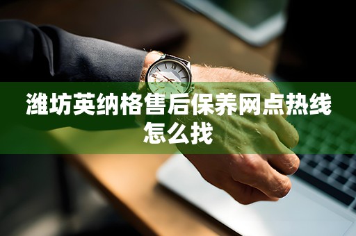 濰坊英納格售后保養(yǎng)網(wǎng)點(diǎn)熱線怎么找