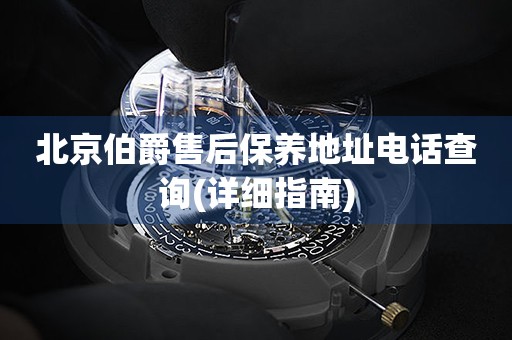 北京伯爵售后保養(yǎng)地址電話查詢(詳細(xì)指南)