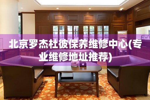 北京羅杰杜彼保養(yǎng)維修中心(專業(yè)維修地址推薦)