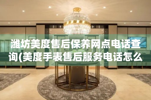 濰坊美度售后保養(yǎng)網(wǎng)點(diǎn)電話查詢(美度手表售后服務(wù)電話怎么找)